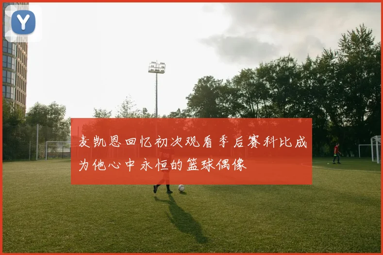 麦凯恩回忆初次观看季后赛科比成为他心中永恒的篮球偶像