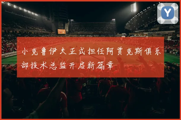 小克鲁伊夫正式担任阿贾克斯俱乐部技术总监开启新篇章