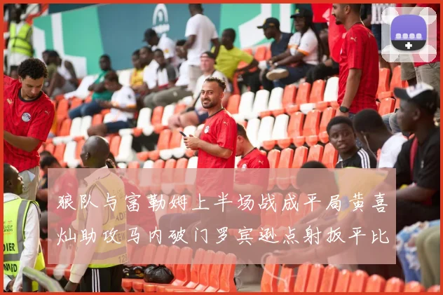 狼队与富勒姆上半场战成平局黄喜灿助攻马内破门罗宾逊点射扳平比分