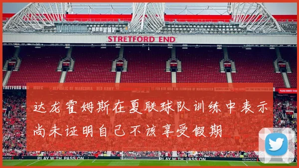 达龙霍姆斯在夏联球队训练中表示尚未证明自己不该享受假期