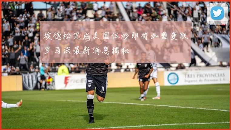 埃德松完成美国体检即将加盟曼联罗马诺最新消息揭秘