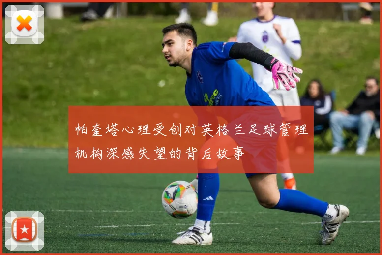 帕奎塔心理受创对英格兰足球管理机构深感失望的背后故事