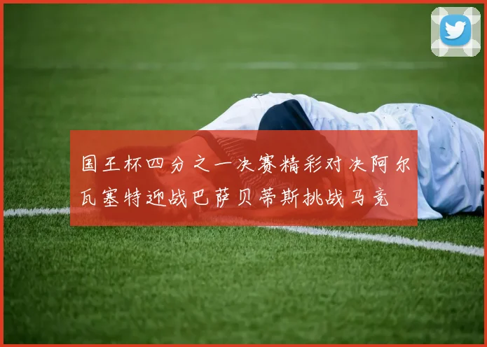 国王杯四分之一决赛精彩对决阿尔瓦塞特迎战巴萨贝蒂斯挑战马竞