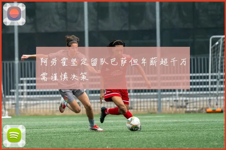 阿劳霍坚定留队巴萨但年薪超千万需谨慎决策