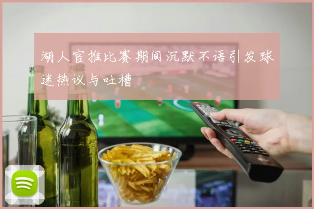 湖人官推比赛期间沉默不语引发球迷热议与吐槽