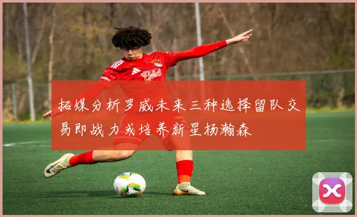 拓媒分析罗威未来三种选择留队交易即战力或培养新星杨瀚森