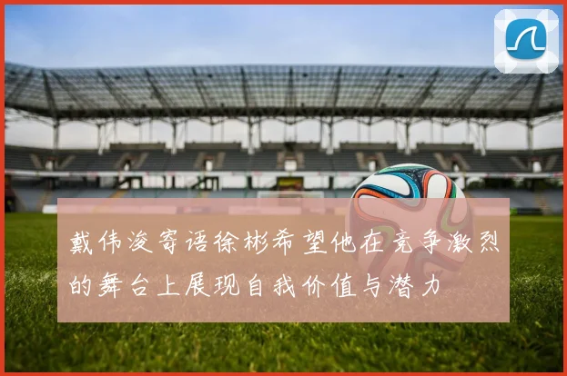 戴伟浚寄语徐彬希望他在竞争激烈的舞台上展现自我价值与潜力