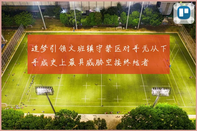 追梦引领文班镇守禁区对手无从下手成史上最具威胁空接终结者