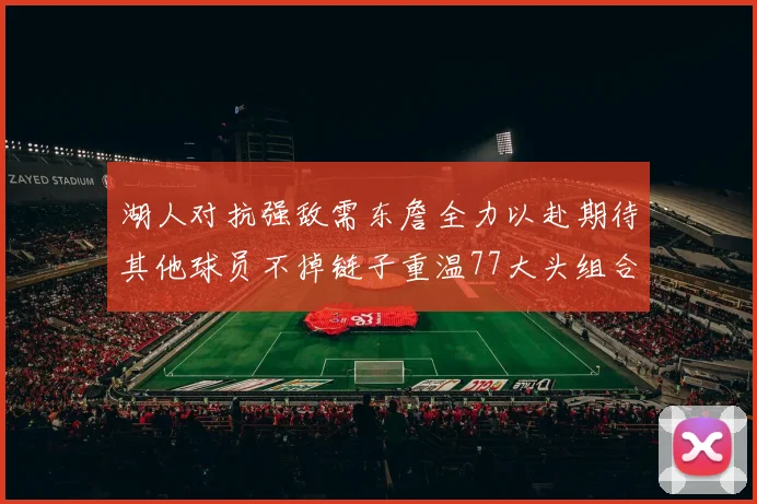 湖人对抗强敌需东詹全力以赴期待其他球员不掉链子重温77大头组合辉煌