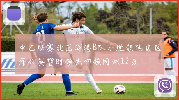 中乙联赛北区海港B队小胜领跑南区蒲公英暂时领先四强同积12分