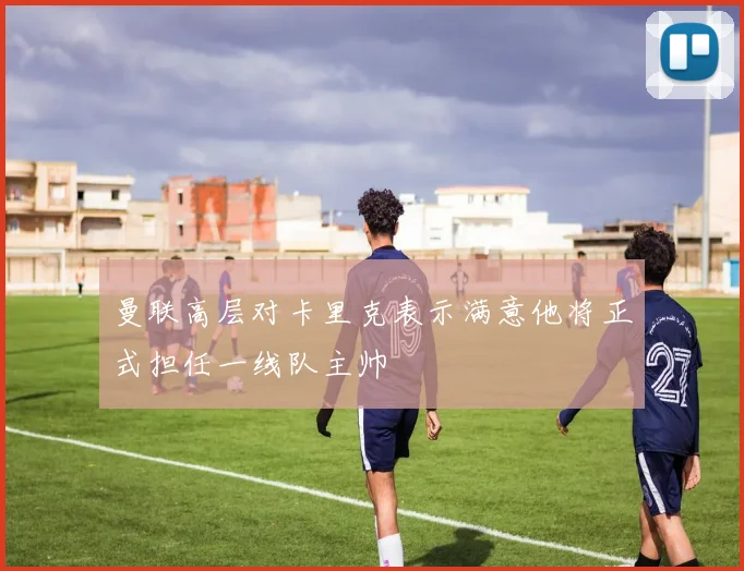 曼联高层对卡里克表示满意他将正式担任一线队主帅