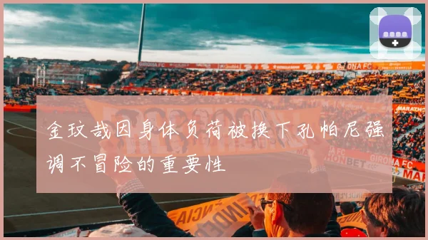 金玟哉因身体负荷被换下孔帕尼强调不冒险的重要性