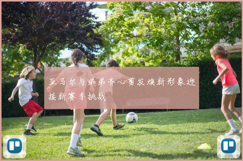 亚马尔与弟弟齐心剪发焕新形象迎接新赛季挑战